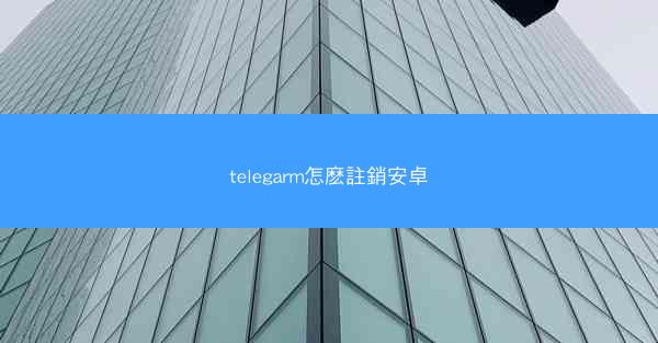 telegarm怎麽註銷安卓