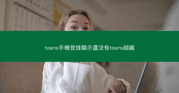 teams手機登錄顯示還沒有teams組織