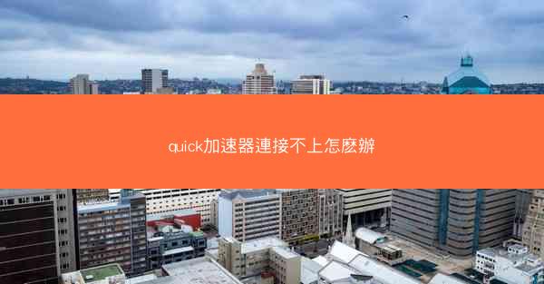 quick加速器連接不上怎麽辦