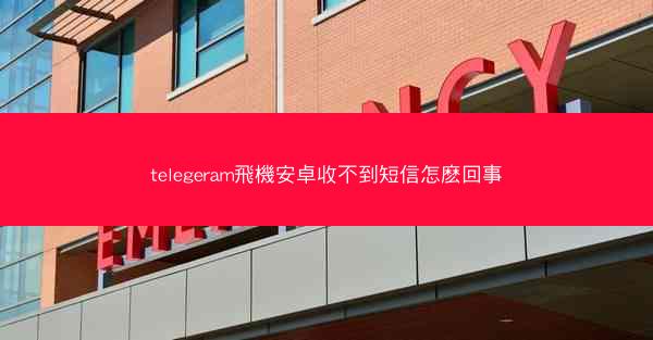 telegeram飛機安卓收不到短信怎麽回事