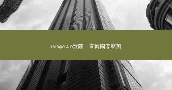 telegeram登陸一直轉圈怎麽辦