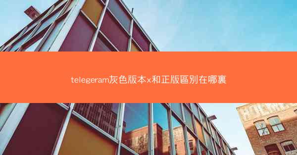 telegeram灰色版本x和正版區別在哪裏