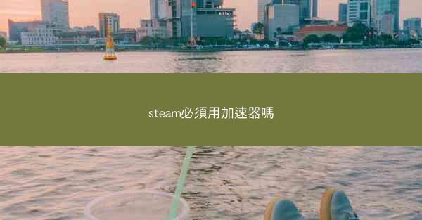 steam必須用加速器嗎