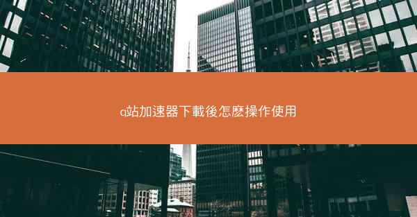 q站加速器下載後怎麽操作使用
