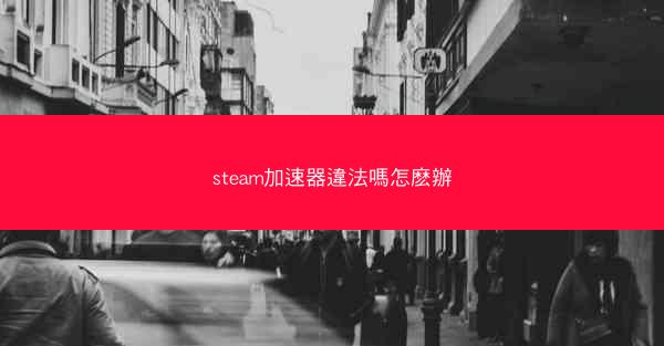 steam加速器違法嗎怎麽辦