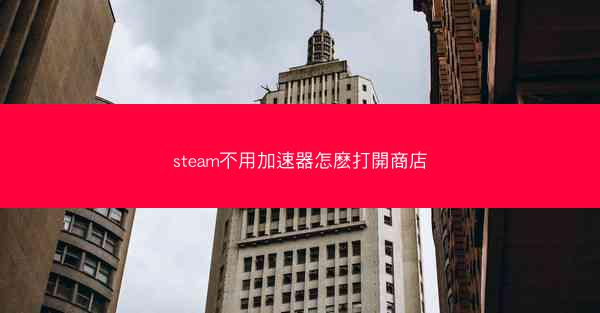 steam不用加速器怎麽打開商店