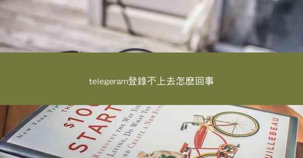 telegeram登錄不上去怎麽回事