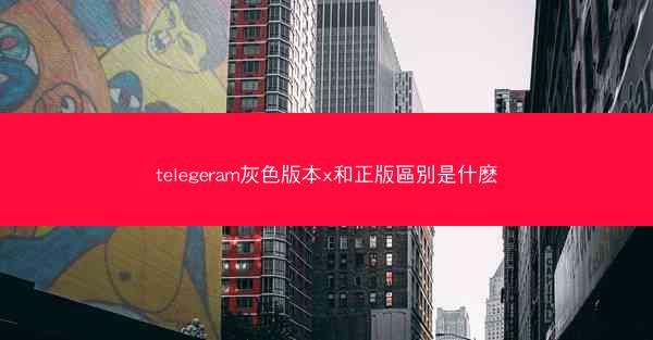 telegeram灰色版本x和正版區別是什麽