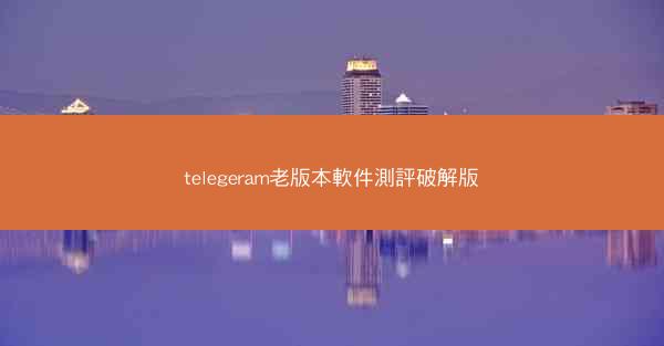 telegeram老版本軟件測評破解版
