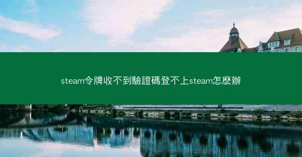 steam令牌收不到驗證碼登不上steam怎麽辦