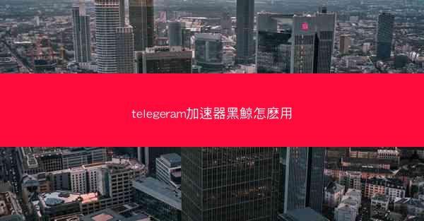 telegeram加速器黑鯨怎麽用