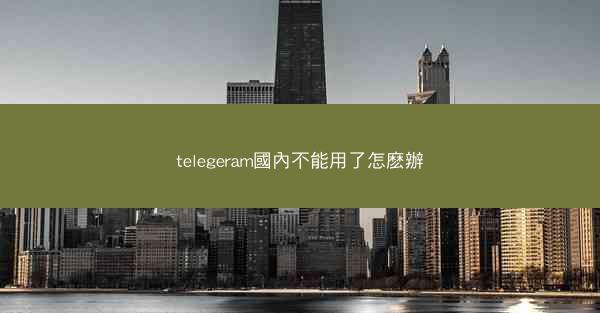 telegeram國內不能用了怎麽辦