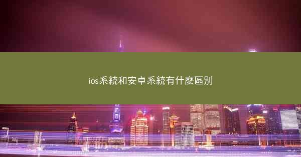 ios系統和安卓系統有什麽區別