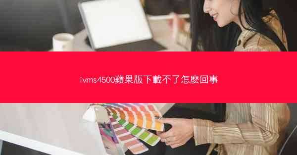 ivms4500蘋果版下載不了怎麽回事