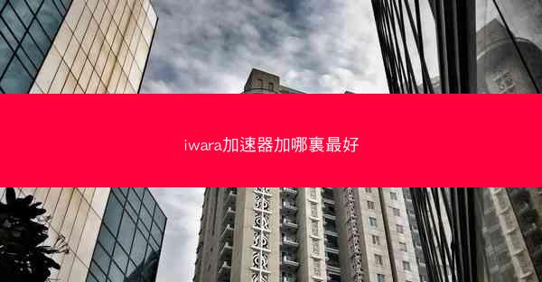 iwara加速器加哪裏最好