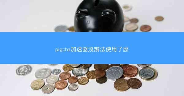 pigcha加速器沒辦法使用了麽