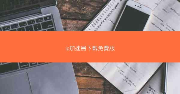 ip加速噐下載免費版