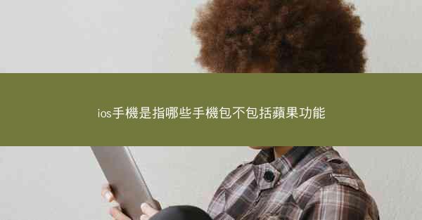 ios手機是指哪些手機包不包括蘋果功能