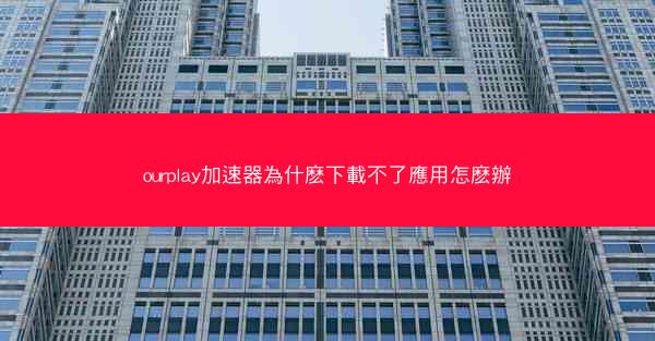 ourplay加速器為什麽下載不了應用怎麽辦