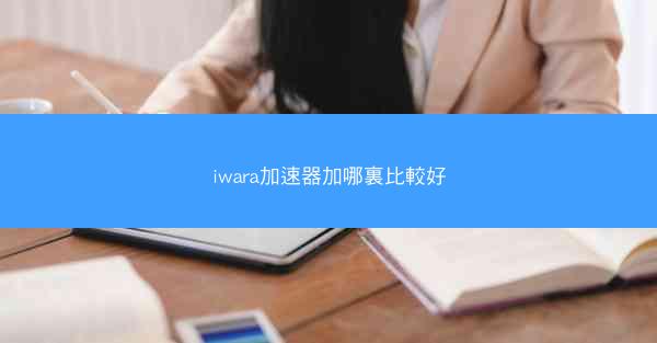 iwara加速器加哪裏比較好