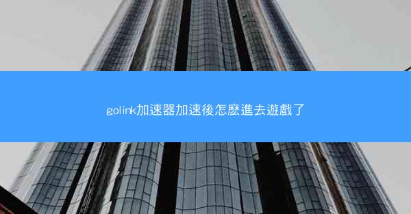 golink加速器加速後怎麽進去遊戲了
