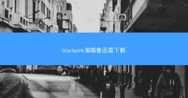 blackpink演唱會迅雷下載