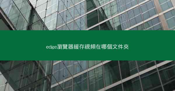 edge瀏覽器緩存視頻在哪個文件夾