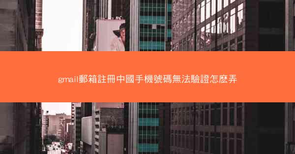 gmail郵箱註冊中國手機號碼無法驗證怎麽弄