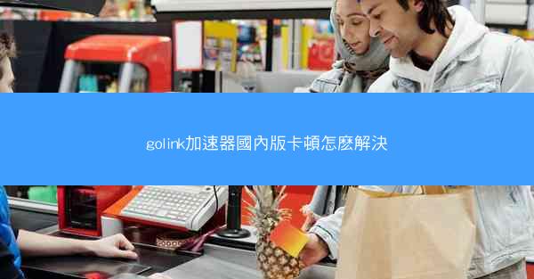 golink加速器國內版卡頓怎麽解決