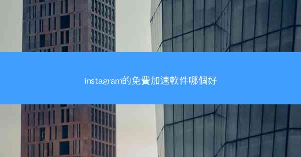 instagram的免費加速軟件哪個好