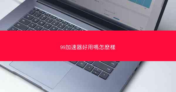 99加速器好用嗎怎麽樣