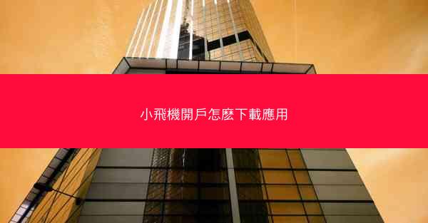 小飛機開戶怎麽下載應用