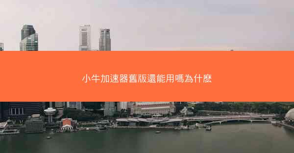 小牛加速器舊版還能用嗎為什麽