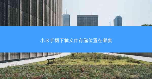小米手機下載文件存儲位置在哪裏