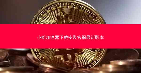 小哈加速器下載安裝官網最新版本