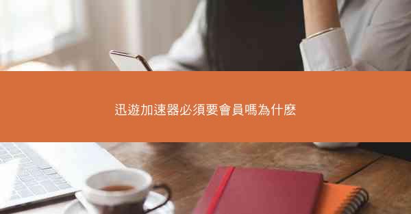 迅遊加速器必須要會員嗎為什麽