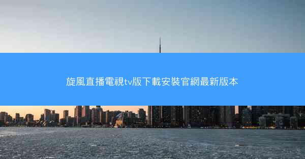 旋風直播電視tv版下載安裝官網最新版本