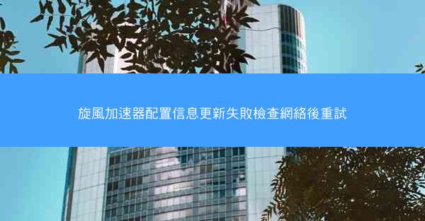 旋風加速器配置信息更新失敗檢查網絡後重試