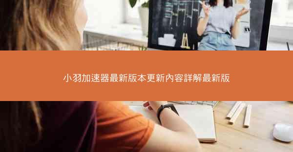 小羽加速器最新版本更新內容詳解最新版