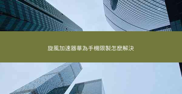 旋風加速器華為手機限製怎麽解決
