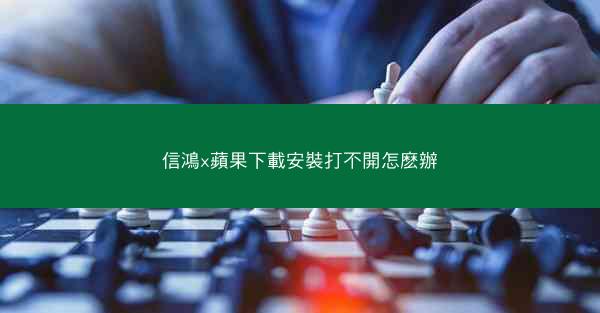 信鴻x蘋果下載安裝打不開怎麽辦