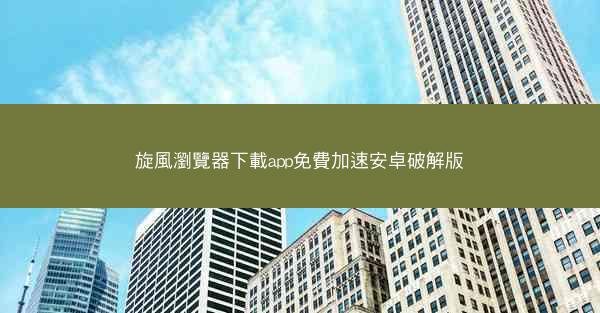旋風瀏覽器下載app免費加速安卓破解版