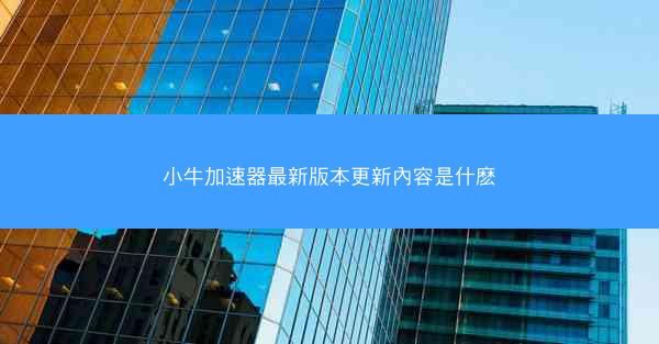 小牛加速器最新版本更新內容是什麽