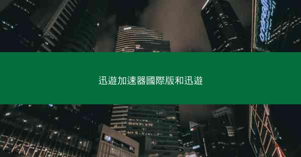 迅遊加速器國際版和迅遊