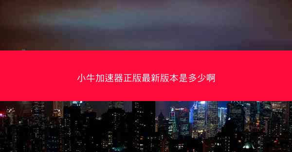 小牛加速器正版最新版本是多少啊
