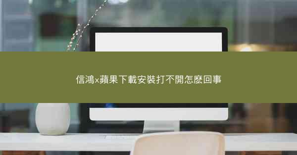 信鴻x蘋果下載安裝打不開怎麽回事
