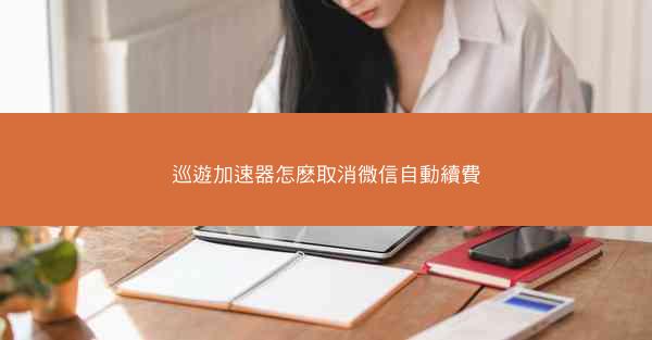 巡遊加速器怎麽取消微信自動續費