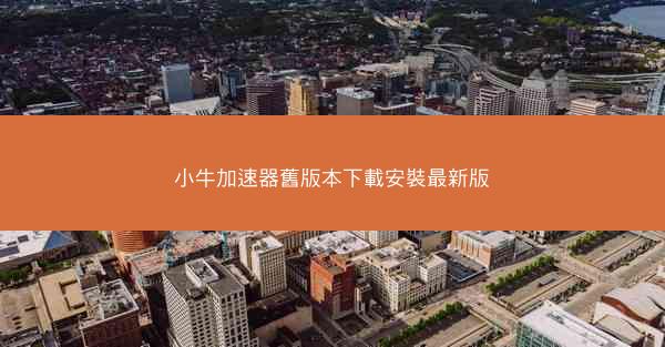 小牛加速器舊版本下載安裝最新版