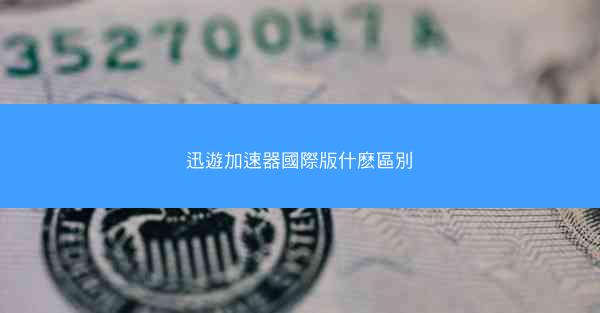 迅遊加速器國際版什麽區別
